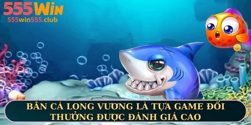Bắn cá Long Vương là tựa game đổi thưởng được đánh giá cao