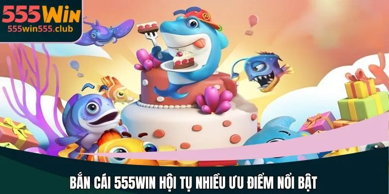 Bắn cái 555WIN hội tụ nhiều ưu điểm nổi bật