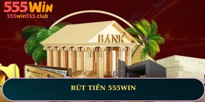 Rút tiền 555WIN: Hướng dẫn thực hiện nhanh trong vài phút